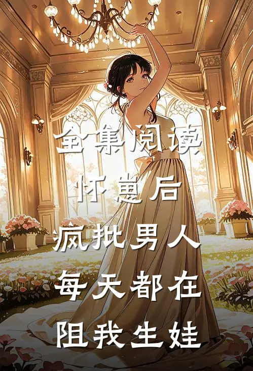 全集阅读怀崽后，疯批男人每天都在阻我生娃