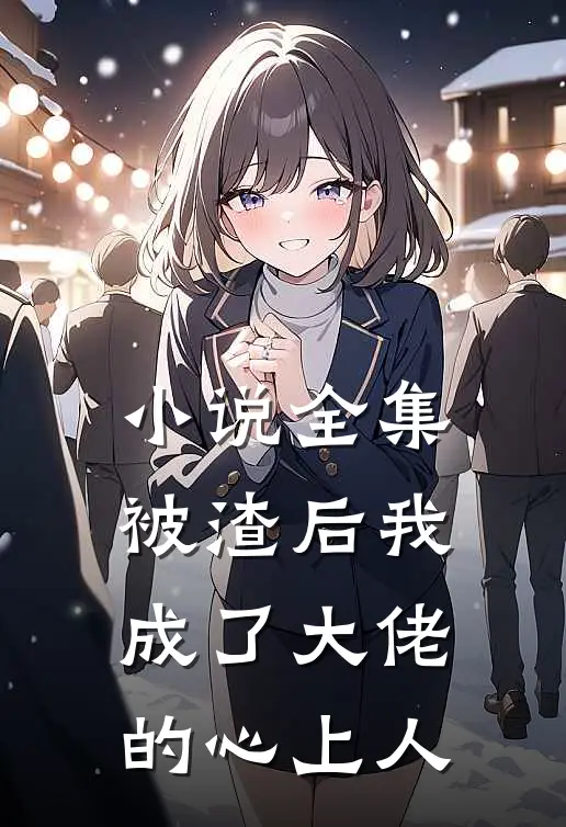 小说全集被渣后我成了大佬的心上人