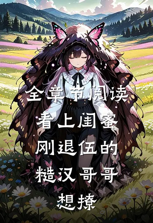 全章节阅读看上闺蜜刚退伍的糙汉哥哥，想撩