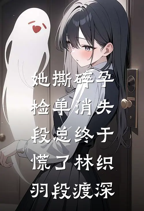 她撕碎孕检单消失,段总终于慌了林织羽段渡深