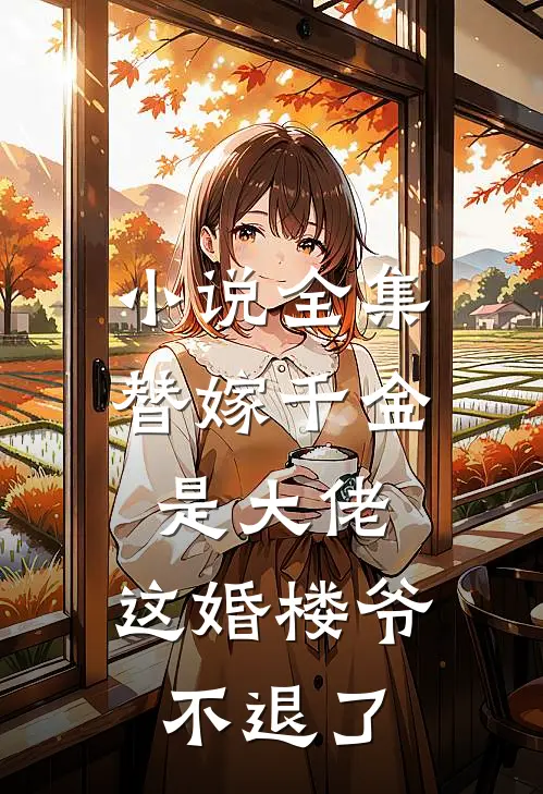 小说全集替嫁千金是大佬，这婚楼爷不退了