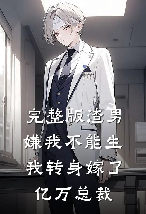完整版渣男嫌我不能生，我转身嫁了亿万总裁