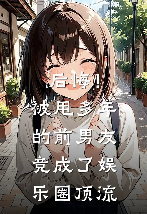 后悔！被甩多年的前男友竟成了娱乐圈顶流