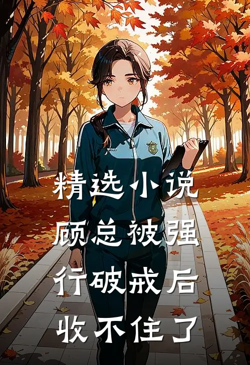 精选小说顾总被强行破戒后，收不住了
