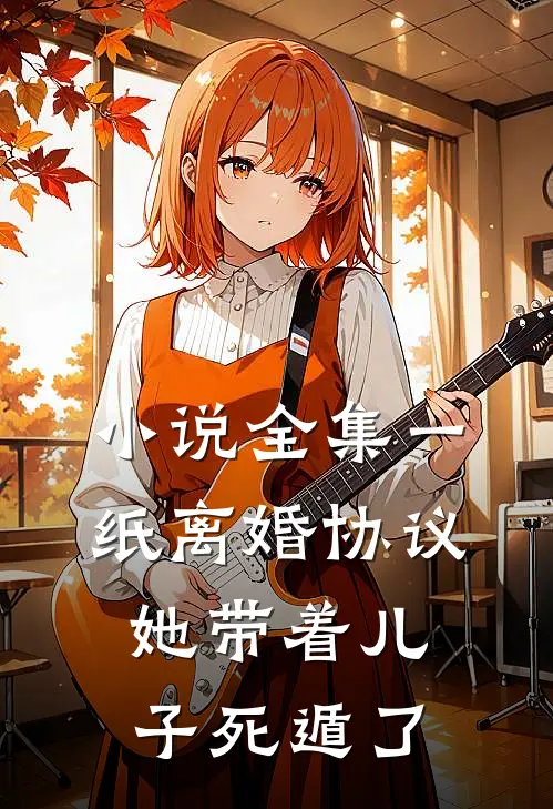 小说全集一纸离婚协议，她带着儿子死遁了