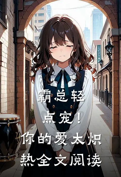 霸总轻点宠！你的爱太炽热全文阅读