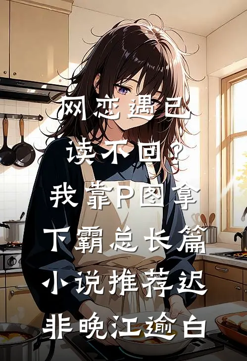 网恋遇已读不回？我靠P图拿下霸总长篇小说推荐迟非晚江逾白