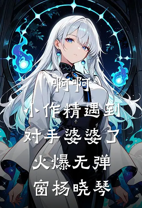 啊啊，小作精遇到对手婆婆了火爆无弹窗杨晓琴