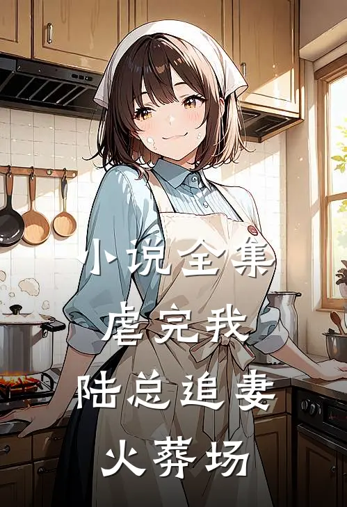 小说全集虐完我，陆总追妻火葬场