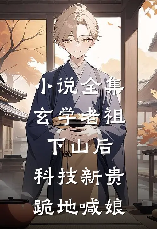 小说全集玄学老祖下山后，科技新贵跪地喊娘