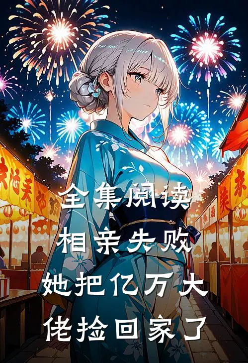 全集阅读相亲失败，她把亿万大佬捡回家了
