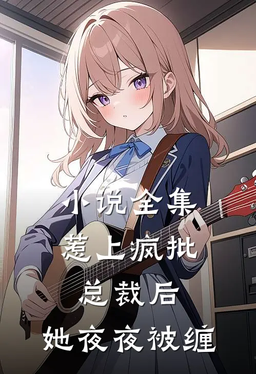 小说全集惹上疯批总裁后，她夜夜被缠