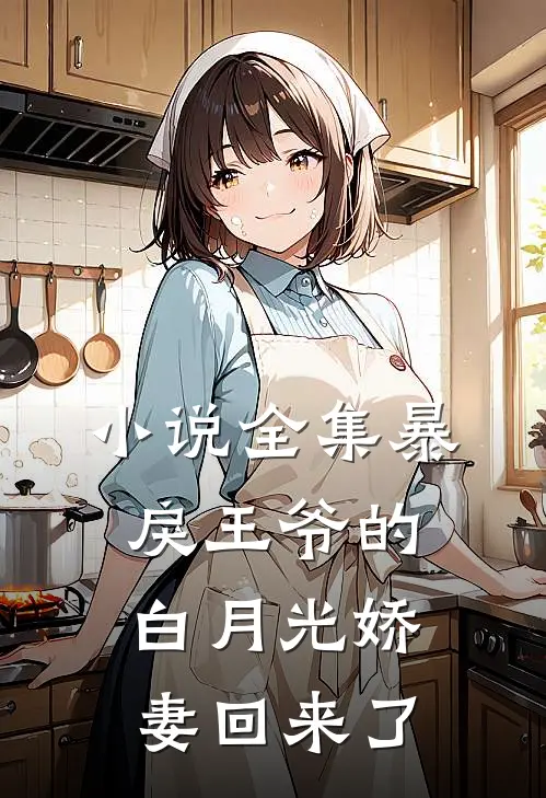 小说全集暴戾王爷的白月光娇妻回来了