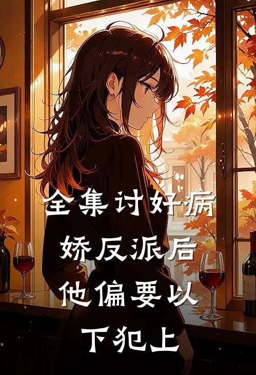 全集讨好病娇反派后，他偏要以下犯上
