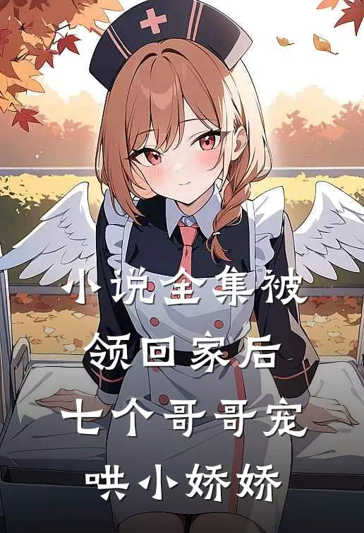 小说全集被领回家后，七个哥哥宠哄小娇娇