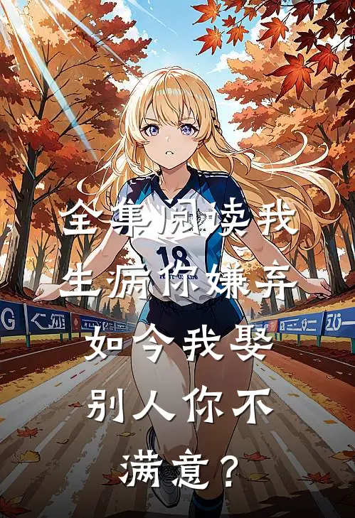 全集阅读我生病你嫌弃，如今我娶别人你不满意？