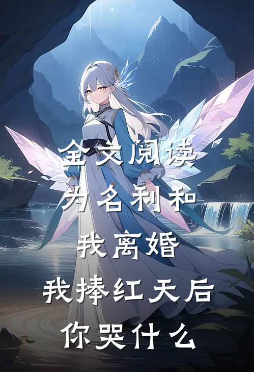 全文阅读为名利和我离婚,我捧红天后你哭什么