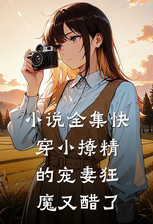 小说全集快穿小撩精的宠妻狂魔又醋了