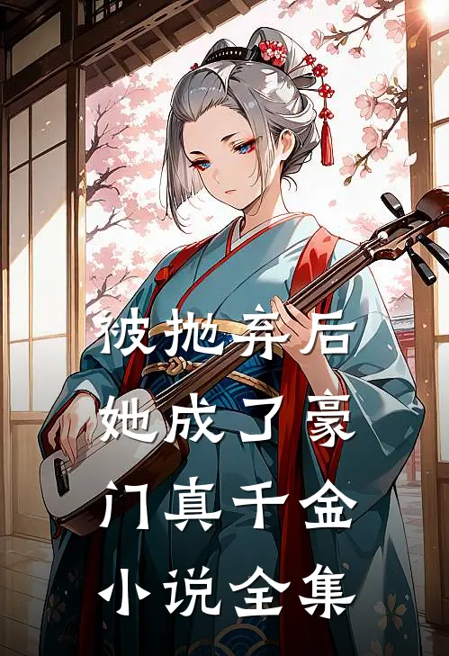 被抛弃后，她成了豪门真千金小说全集