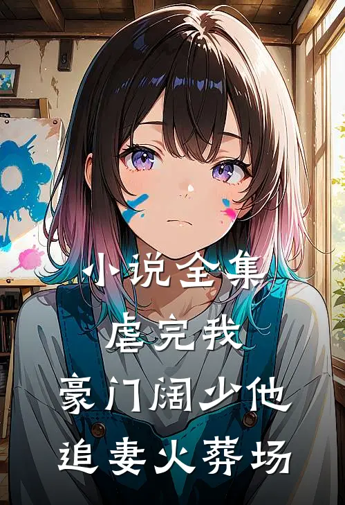 小说全集虐完我，豪门阔少他追妻火葬场