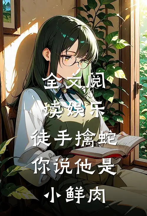 全文阅读娱乐：徒手擒蛇，你说他是小鲜肉