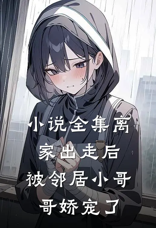 小说全集离家出走后，被邻居小哥哥娇宠了