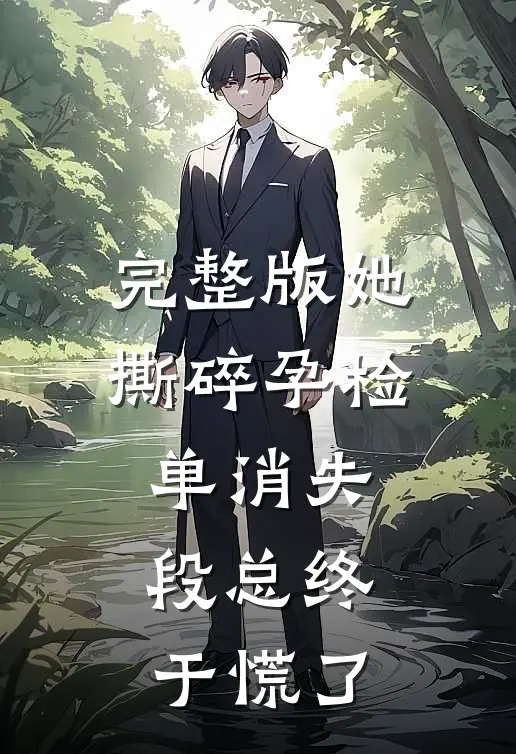 完整版她撕碎孕检单消失，段总终于慌了