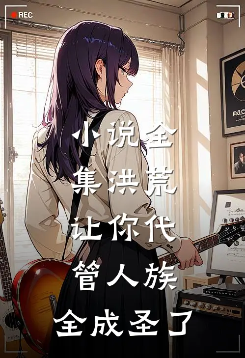 小说全集洪荒：让你代管人族，全成圣了