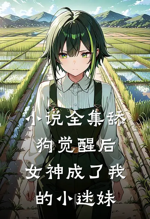 小说全集舔狗觉醒后，女神成了我的小迷妹