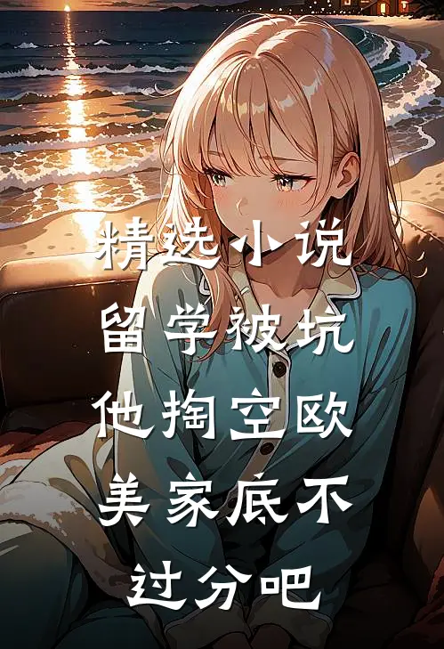 精选小说留学被坑，他掏空欧美家底不过分吧
