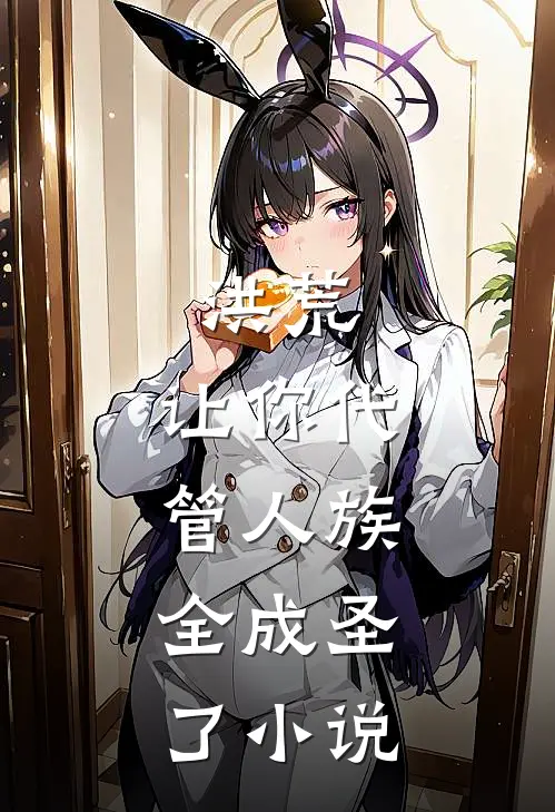 洪荒：让你代管人族，全成圣了小说