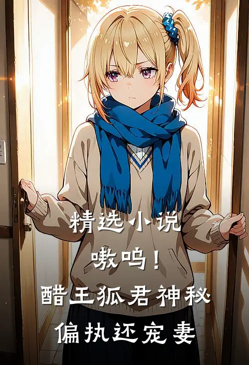 精选小说嗷呜！醋王狐君神秘偏执还宠妻