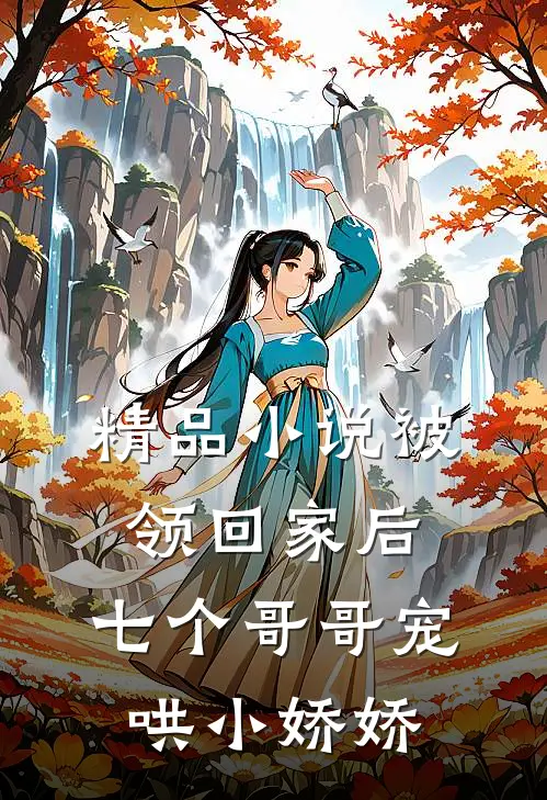 精品小说被领回家后，七个哥哥宠哄小娇娇