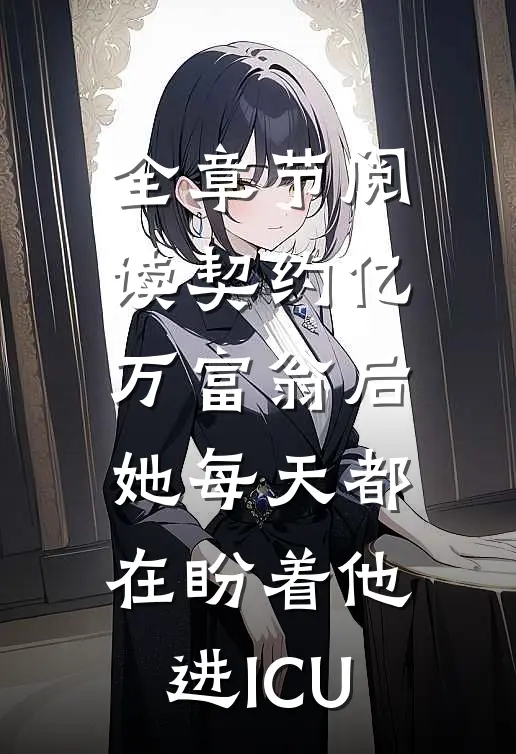 全章节阅读契约亿万富翁后，她每天都在盼着他进ICU