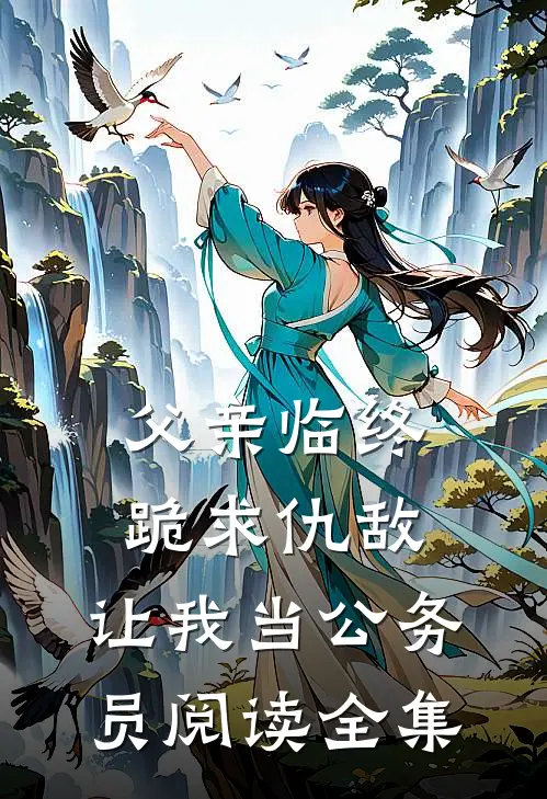 父亲临终跪求仇敌，让我当公务员阅读全集