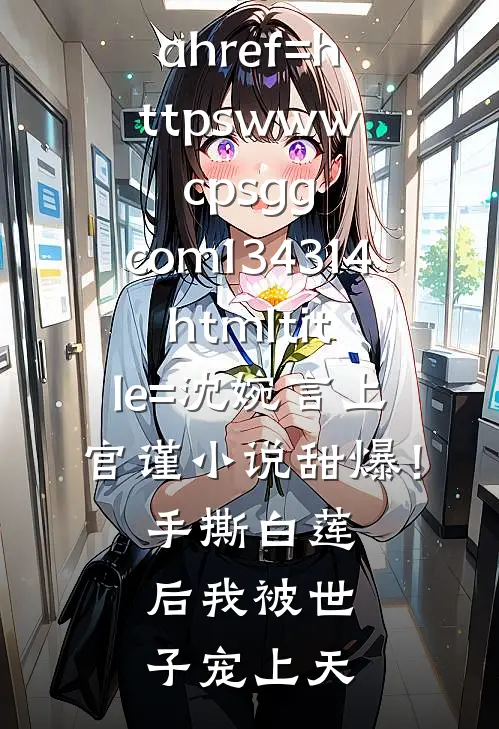 





&amp;lt;a href=httpswww.cpsgg.com134314.html title=沈婉言上官谨小说甜爆！手撕白莲后我被世子宠上天