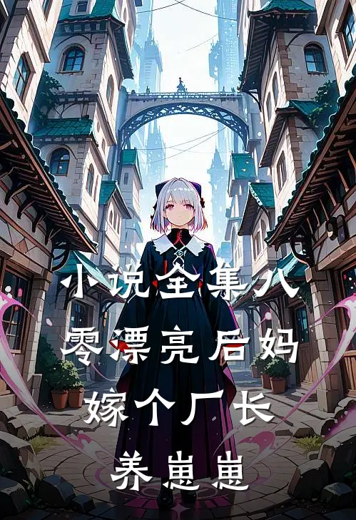 小说全集八零漂亮后妈，嫁个厂长养崽崽