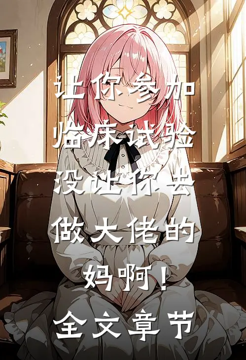 让你参加临床试验，没让你去做大佬的妈啊！全文章节
