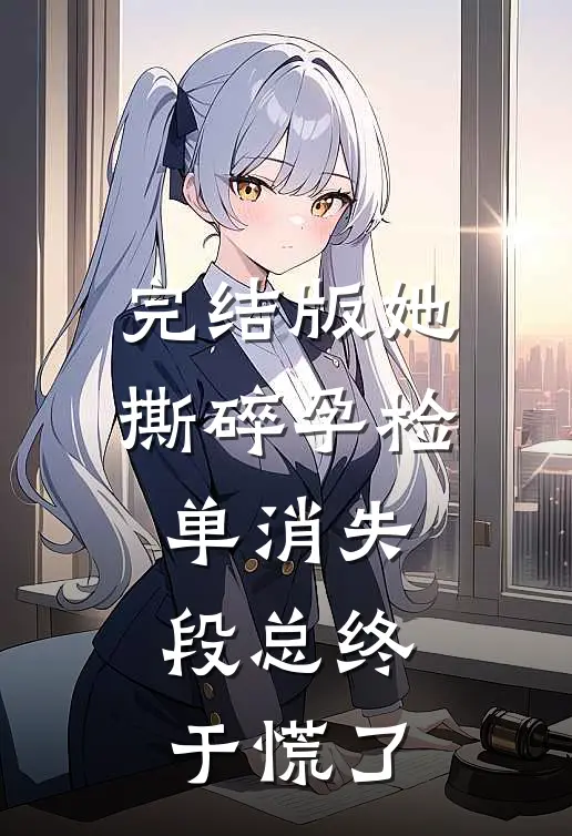 完结版她撕碎孕检单消失，段总终于慌了