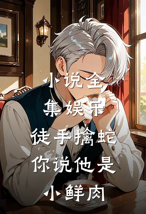 小说全集娱乐：徒手擒蛇，你说他是小鲜肉