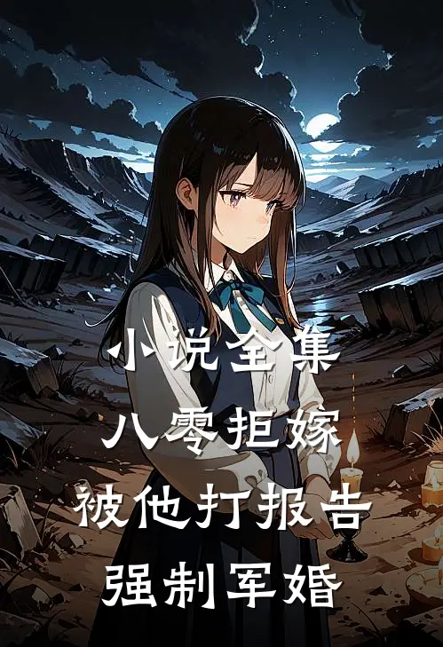 小说全集八零拒嫁：被他打报告强制军婚