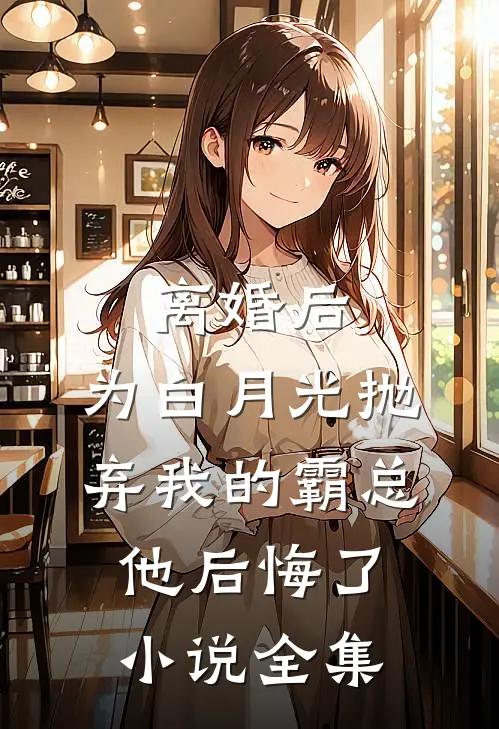 离婚后，为白月光抛弃我的霸总他后悔了小说全集