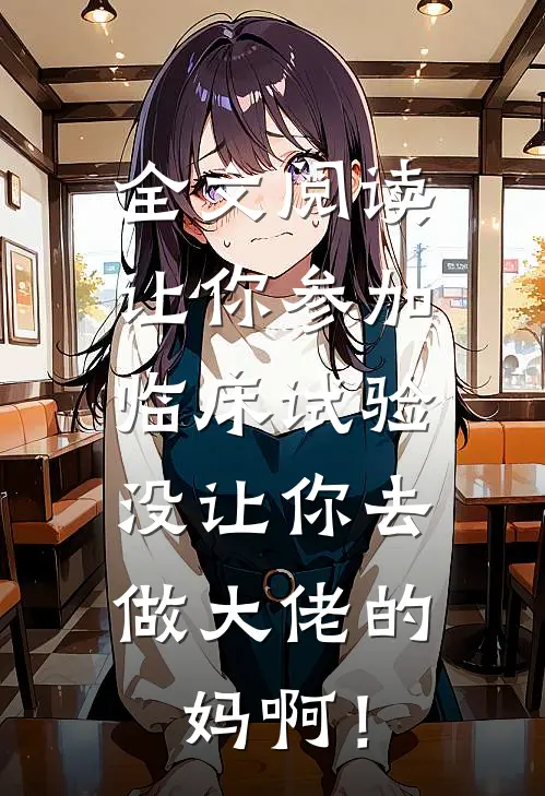 全文阅读让你参加临床试验，没让你去做大佬的妈啊！