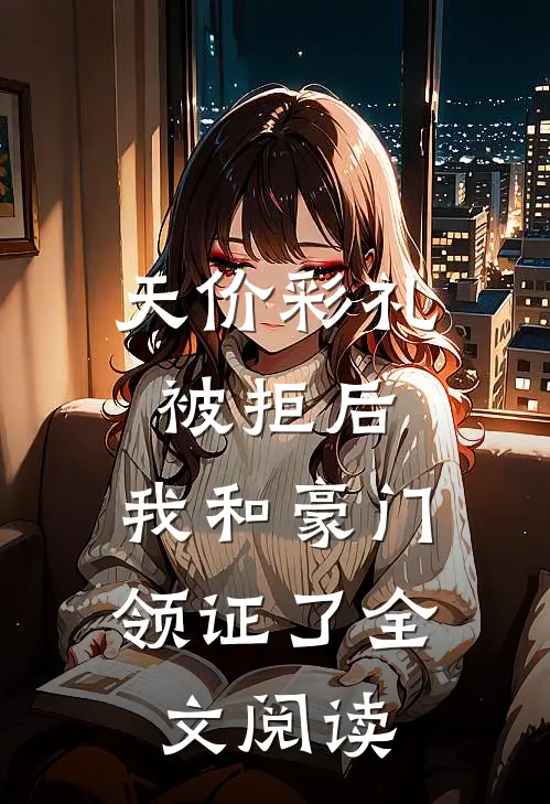 天价彩礼被拒后，我和豪门领证了全文阅读