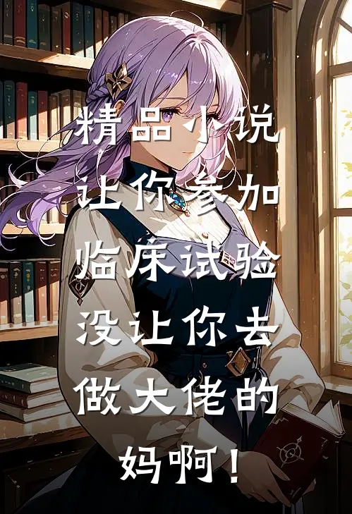 精品小说让你参加临床试验，没让你去做大佬的妈啊！