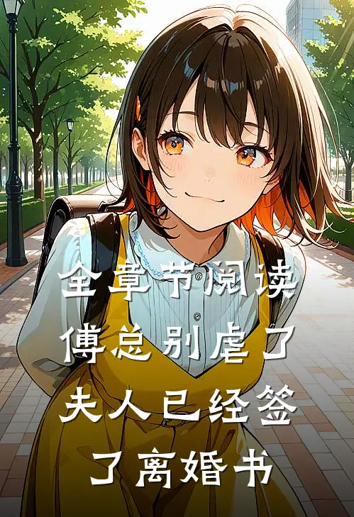 全章节阅读傅总别虐了，夫人已经签了离婚书