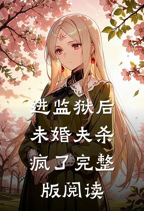 进监狱后，未婚夫杀疯了完整版阅读