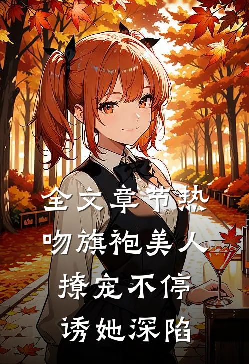 全文章节热吻旗袍美人，撩宠不停诱她深陷