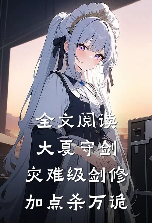 全文阅读大夏守剑，灾难级剑修加点杀万诡