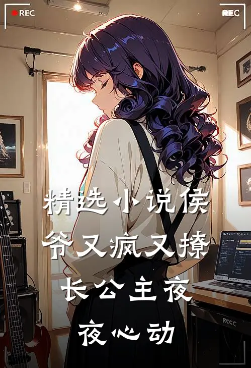 精选小说侯爷又疯又撩，长公主夜夜心动